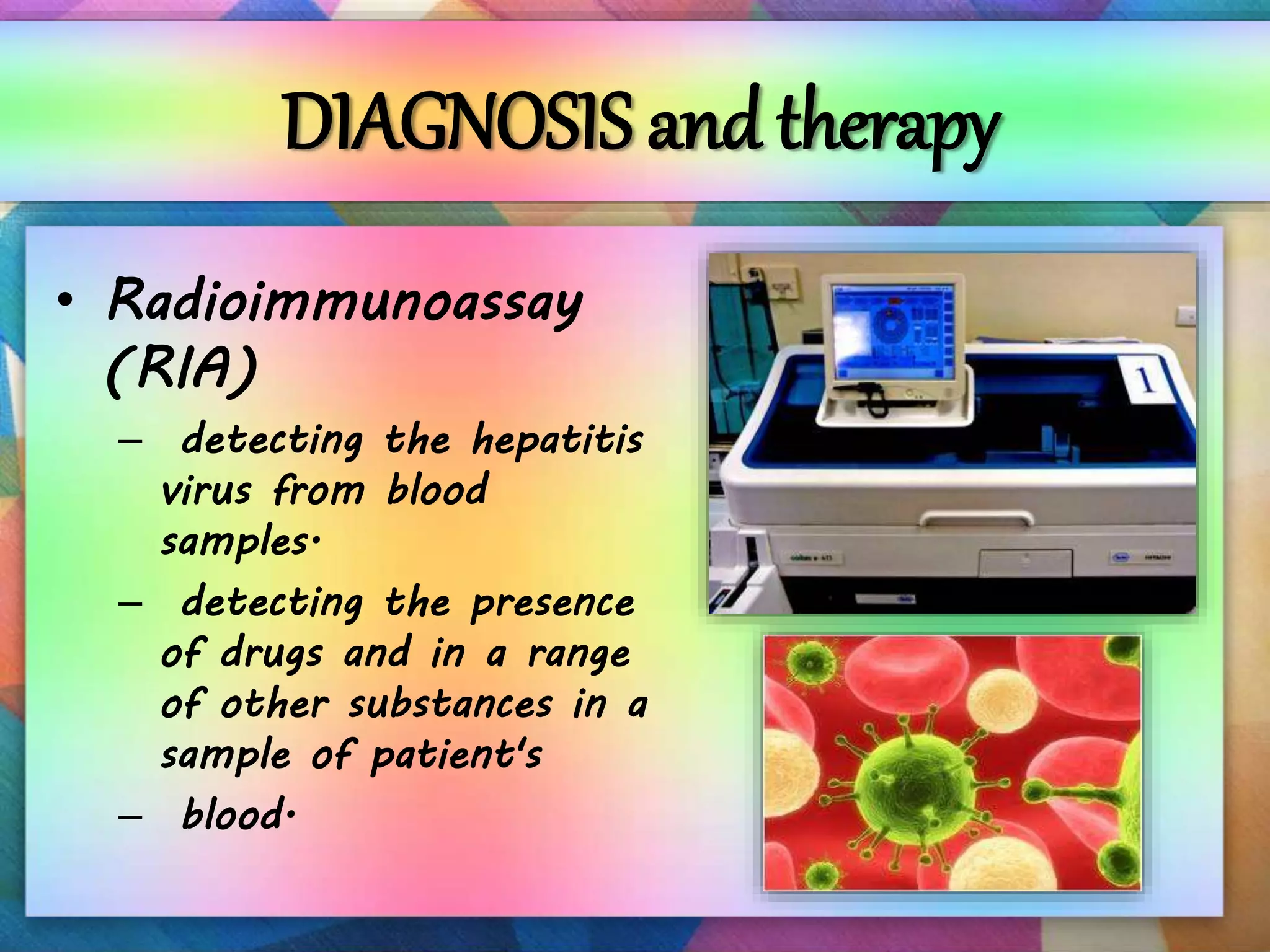 DIAGNOSIS and therapy
• Radioimmunoassay
(RIA)
– detecting the hepatitis
virus from blood
samples.
– detecting the presence
of drugs and in a range
of other substances in a
sample of patient's
– blood.
 