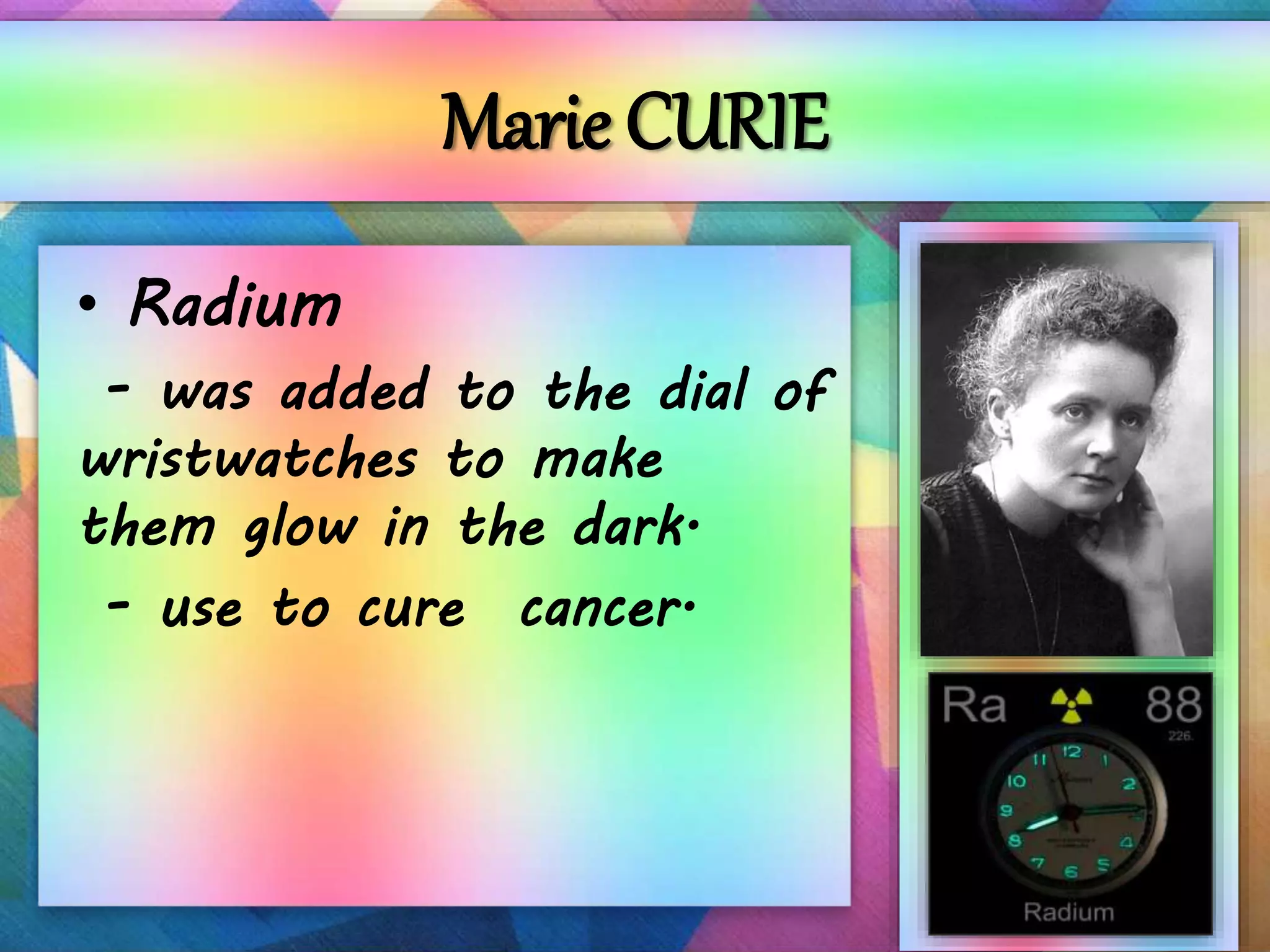 Marie CURIE
• Radium
- was added to the dial of
wristwatches to make
them glow in the dark.
- use to cure cancer.
 