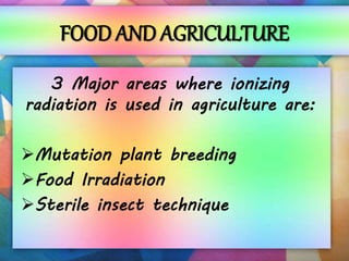 FOOD AND AGRICULTURE
3 Major areas where ionizing
radiation is used in agriculture are:
Mutation plant breeding
Food Irradiation
Sterile insect technique
 