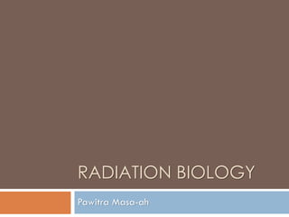RADIATION BIOLOGY
Pawitra Masa-ah
 