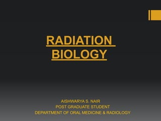 RADIATION  
BIOLOGY
AISHWARYA S. NAIR
POST GRADUATE STUDENT
DEPARTMENT OF ORAL MEDICINE & RADIOLOGY
 