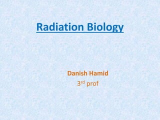 Radiation Biology
Danish Hamid
3rd prof
 