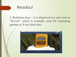 Readout
2. Radiation dose :- it is dispalyed in a unit such as
“Seivert” which is normally used for measuring
gamma or X-ray dose rates.
 
