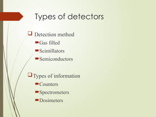 Types of detectors
 Detection method
Gas filled
Scintillators
Semiconductors
Types of information
Counters
Spectrometers
Dosimeters
 