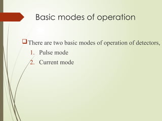 Basic modes of operation
There are two basic modes of operation of detectors,
1. Pulse mode
2. Current mode
 