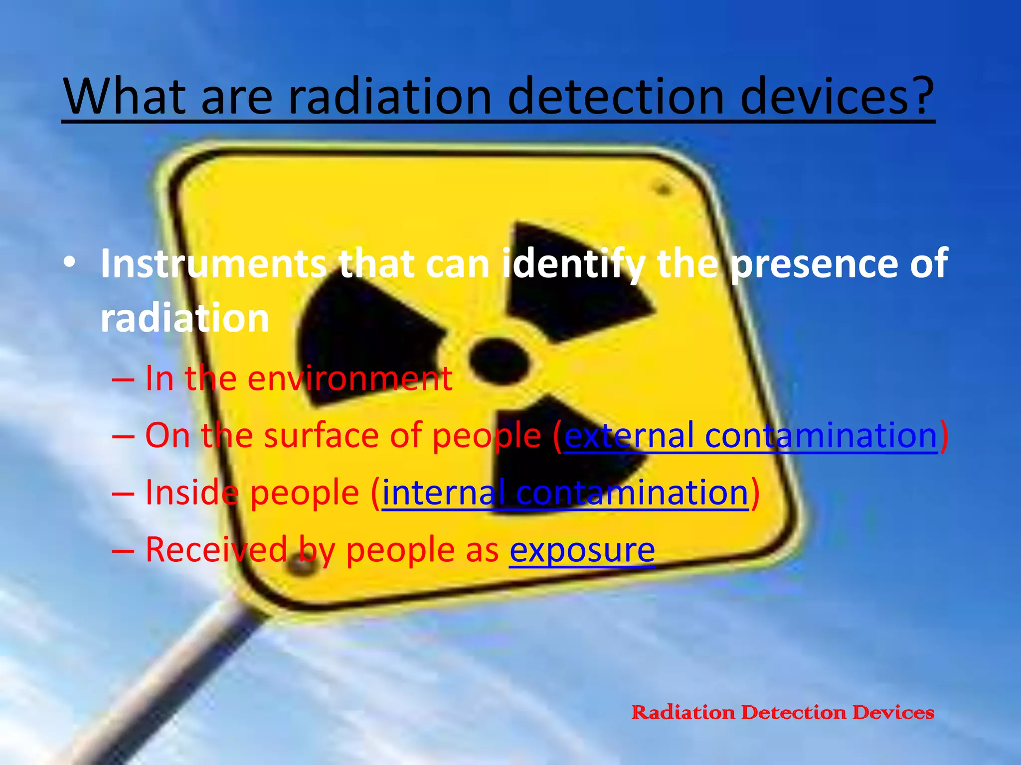What are radiation detection devices?Instruments that can identify the presence of radiation In the environment On the surface of people (external contamination) Inside people (internal contamination) Received by people as exposureRadiation Detection Devices