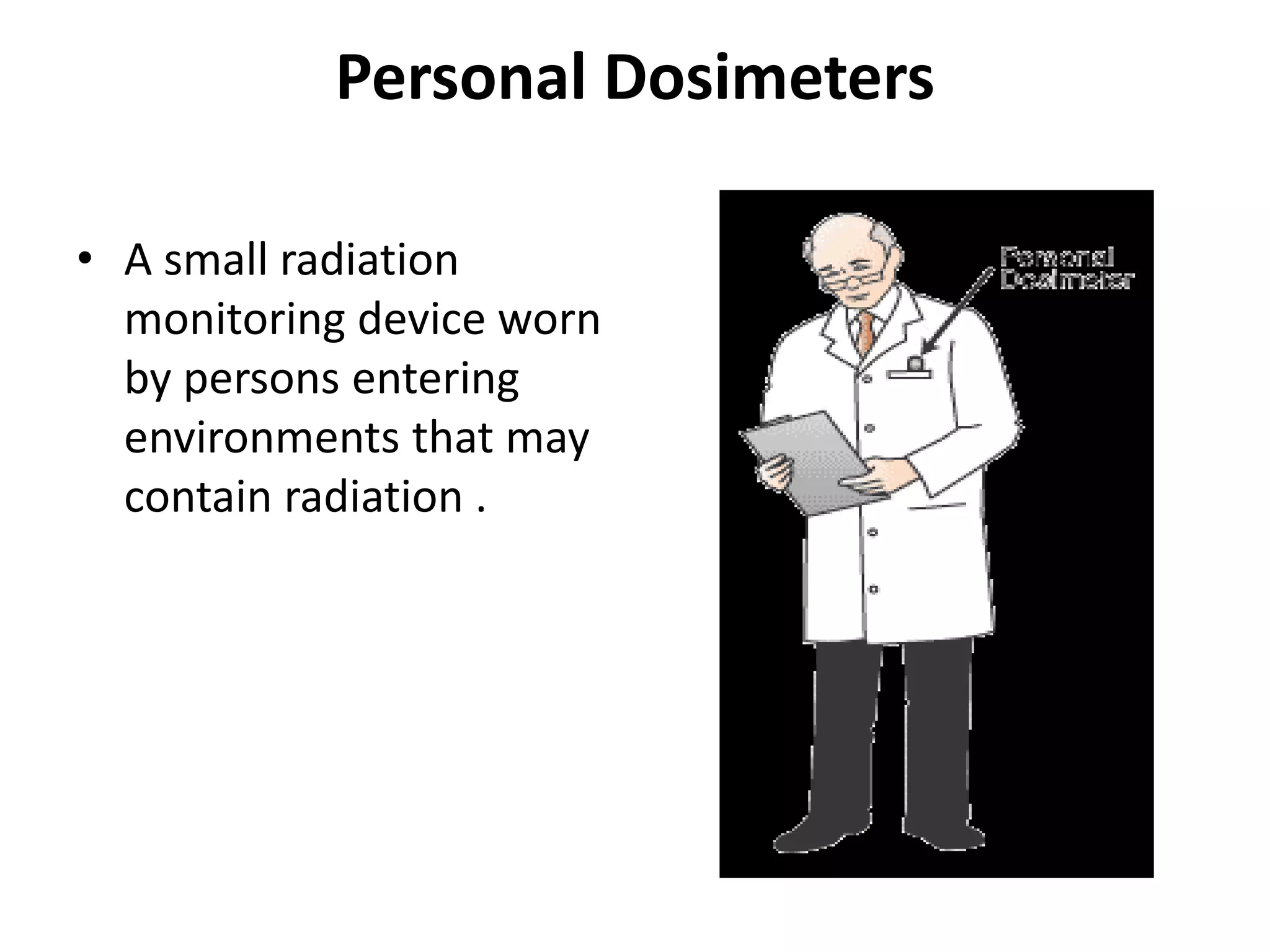 Personal DosimetersA small radiation monitoring device worn by persons entering environments that may contain radiation .
