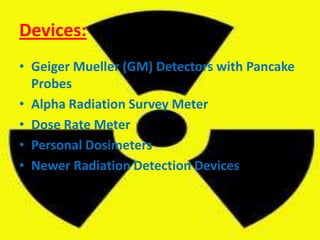 Devices:Geiger Mueller (GM) Detectors with Pancake ProbesAlpha Radiation Survey MeterDose Rate MeterPersonal DosimetersNewer Radiation Detection Devices