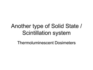 Another type of Solid State /
Scintillation system
Thermoluminescent Dosimeters
 