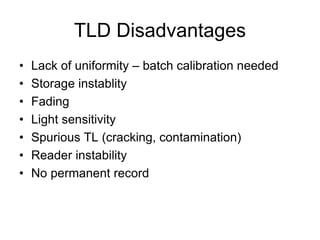 TLD Disadvantages
• Lack of uniformity – batch calibration needed
• Storage instablity
• Fading
• Light sensitivity
• Spurious TL (cracking, contamination)
• Reader instability
• No permanent record
 