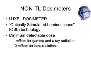 NON-TL Dosimeters
• LUXEL DOSIMETER
• "Optically Stimulated Luminescence"
(OSL) technology
• Minimum detectable dose
– 1 mRem for gamma and x-ray radiation,
– 10 mRem for beta radiation.
 