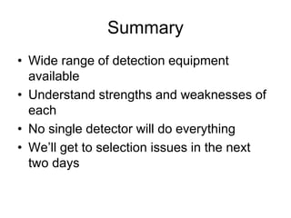 Summary
• Wide range of detection equipment
available
• Understand strengths and weaknesses of
each
• No single detector will do everything
• We’ll get to selection issues in the next
two days
 