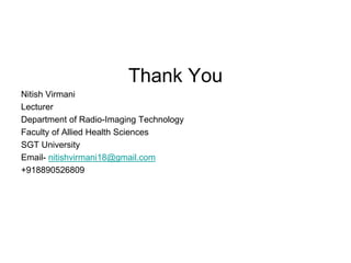 Thank You
Nitish Virmani
Lecturer
Department of Radio-Imaging Technology
Faculty of Allied Health Sciences
SGT University
Email- nitishvirmani18@gmail.com
+918890526809
 