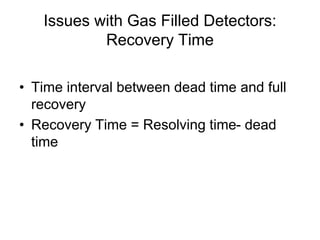 Issues with Gas Filled Detectors:
Recovery Time
• Time interval between dead time and full
recovery
• Recovery Time = Resolving time- dead
time
 