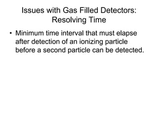 Issues with Gas Filled Detectors:
Resolving Time
• Minimum time interval that must elapse
after detection of an ionizing particle
before a second particle can be detected.
 
