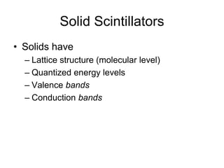 Solid Scintillators
• Solids have
– Lattice structure (molecular level)
– Quantized energy levels
– Valence bands
– Conduction bands
 