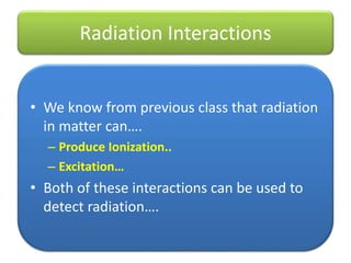 Radiation Interactions
• We know from previous class that radiation
in matter can….
– Produce Ionization..
– Excitation…
• Both of these interactions can be used to
detect radiation….
 