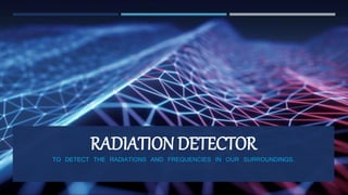 RADIATION DETECTOR
TO DETECT THE RADIATIONS AND FREQUENCIES IN OUR SURROUNDINGS.
 