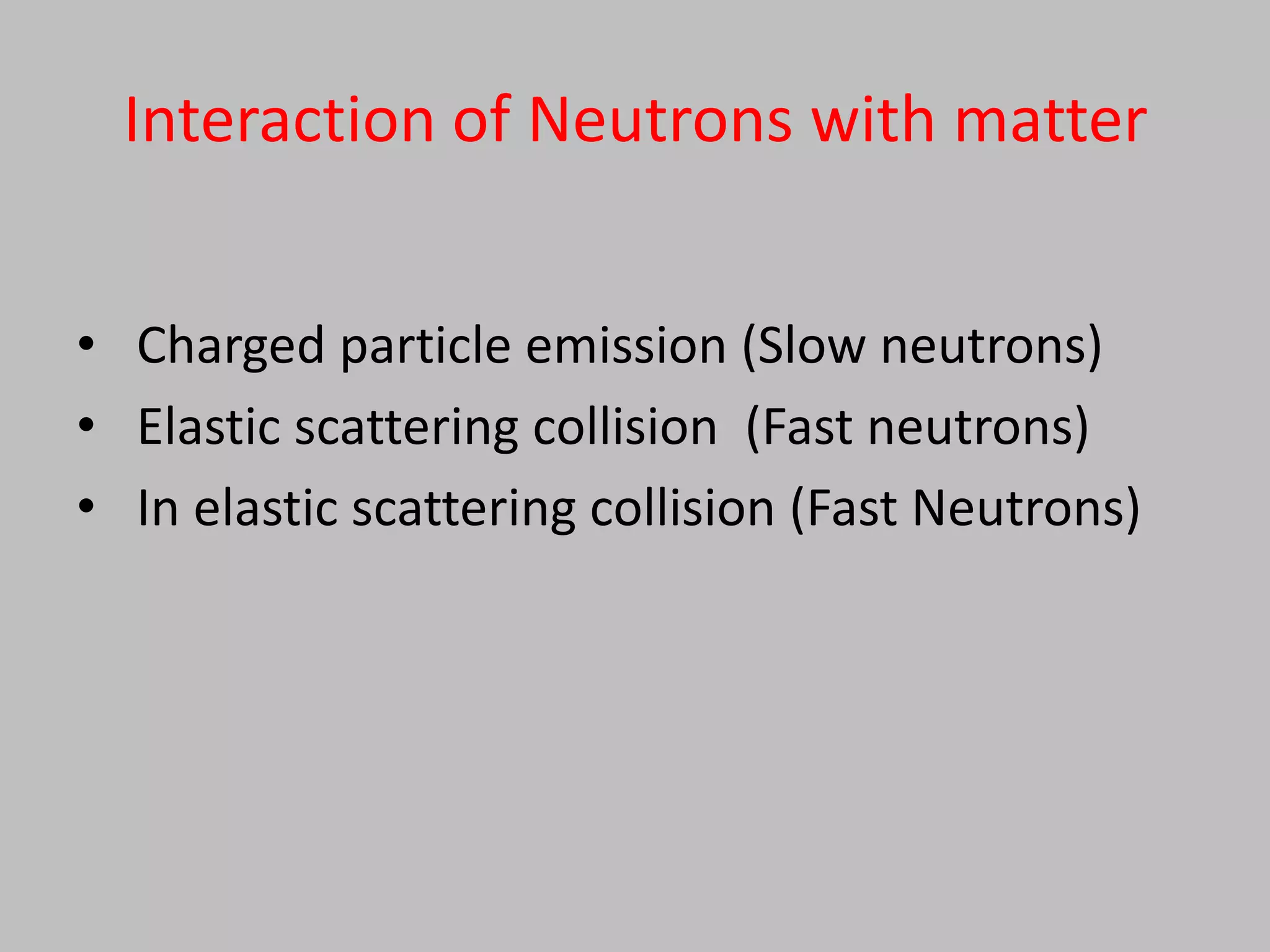 Interaction of Neutrons with matter


• Charged particle emission (Slow neutrons)
• Elastic scattering collision (Fast neutrons)
• In elastic scattering collision (Fast Neutrons)
 