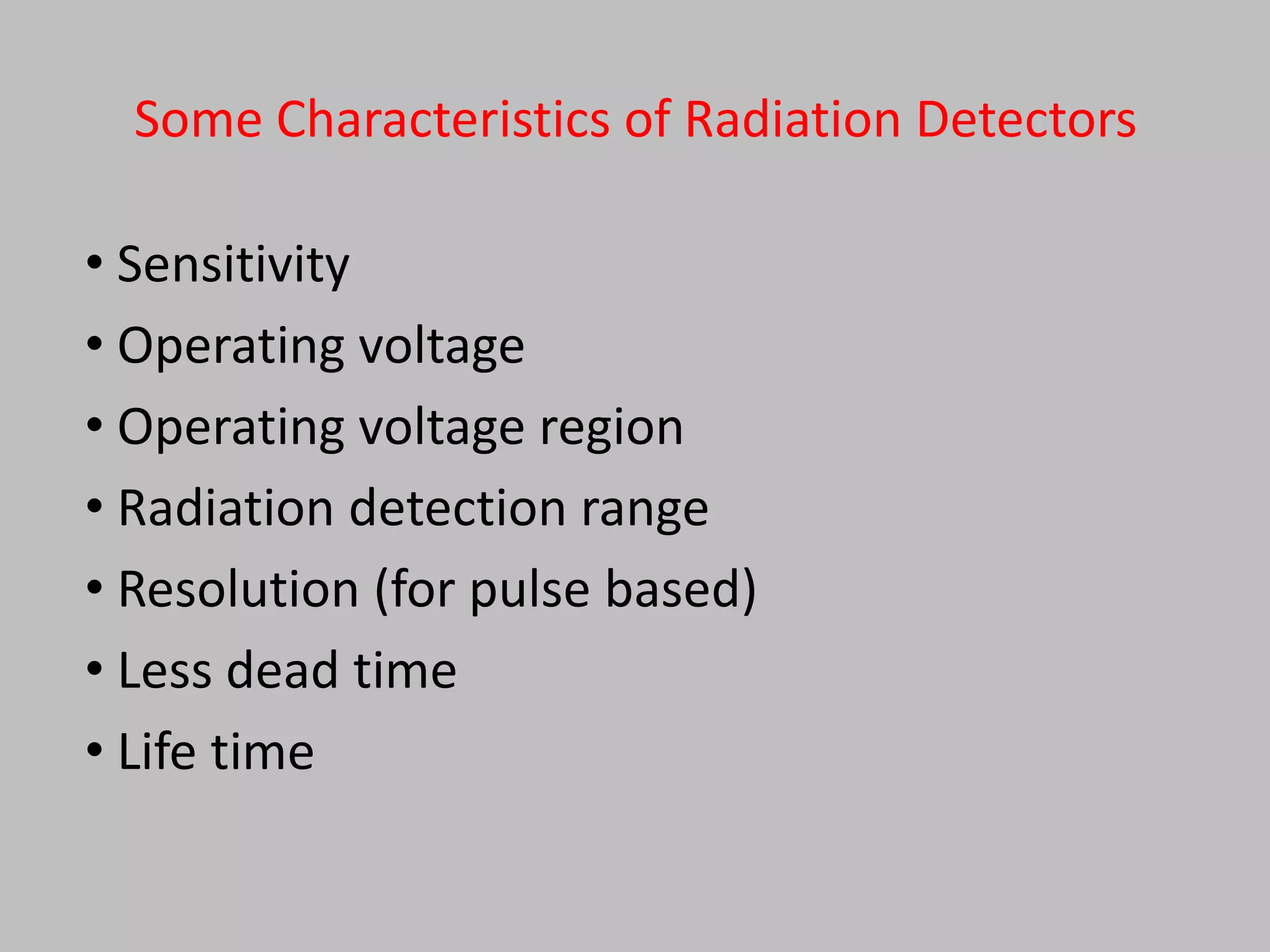 Some Characteristics of Radiation Detectors

• Sensitivity
• Operating voltage
• Operating voltage region
• Radiation detection range
• Resolution (for pulse based)
• Less dead time
• Life time
 