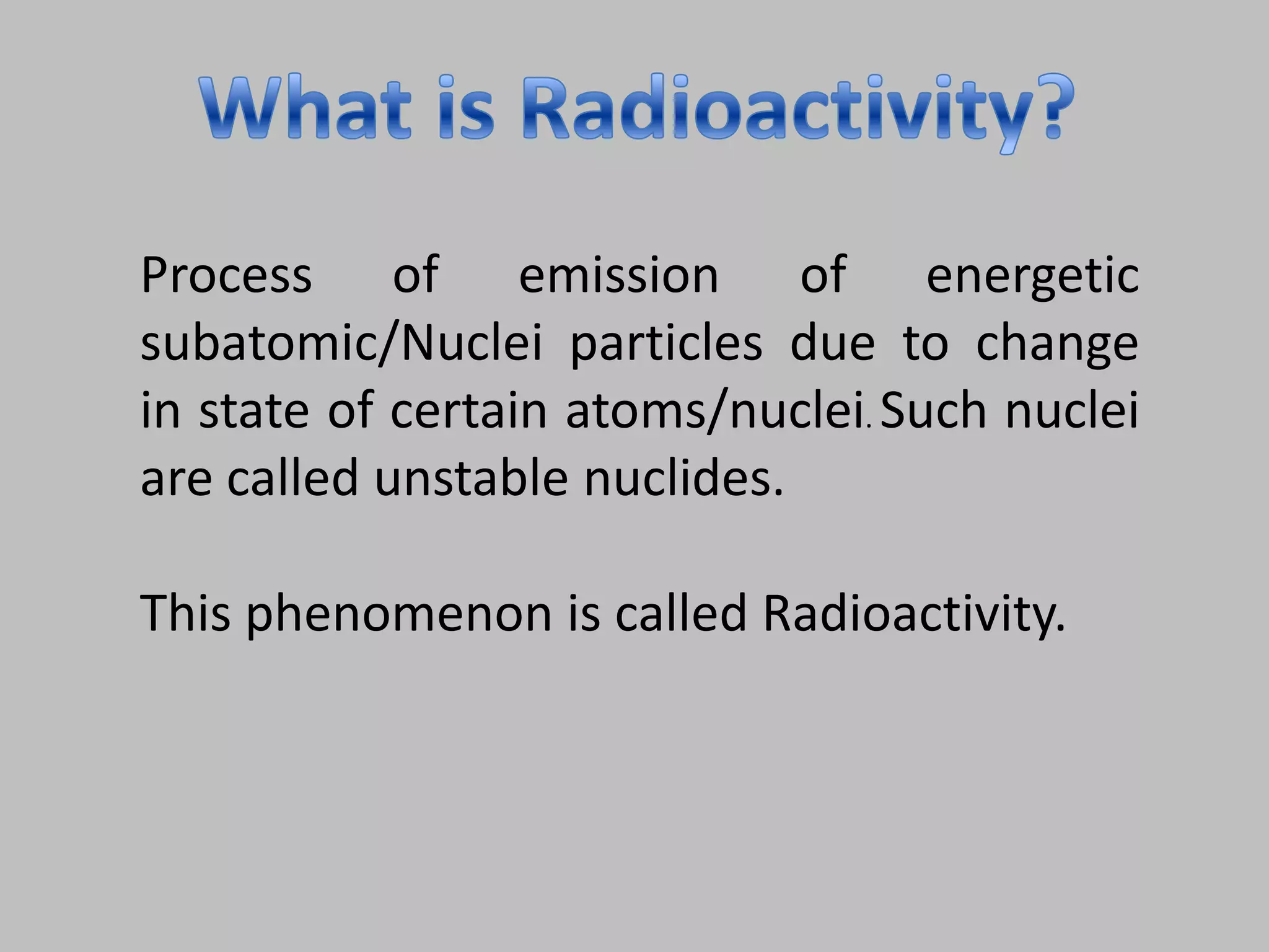 Process of emission of energetic
subatomic/Nuclei particles due to change
in state of certain atoms/nuclei. Such nuclei
are called unstable nuclides.

This phenomenon is called Radioactivity.
 