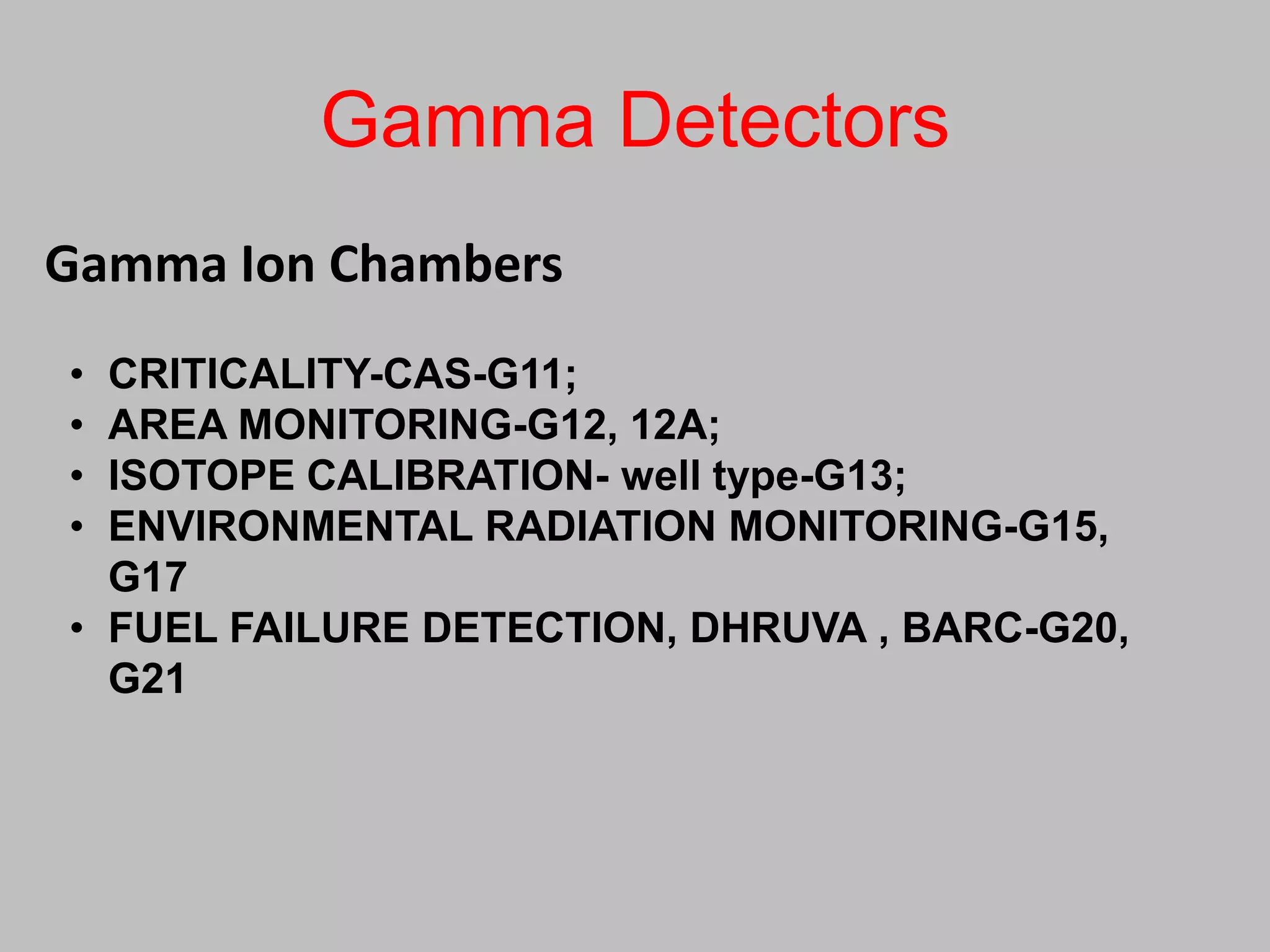 Gamma Detectors
Gamma Ion Chambers
• CRITICALITY-CAS-G11;
• AREA MONITORING-G12, 12A;
• ISOTOPE CALIBRATION- well type-G13;
• ENVIRONMENTAL RADIATION MONITORING-G15,
  G17
• FUEL FAILURE DETECTION, DHRUVA , BARC-G20,
  G21
 
