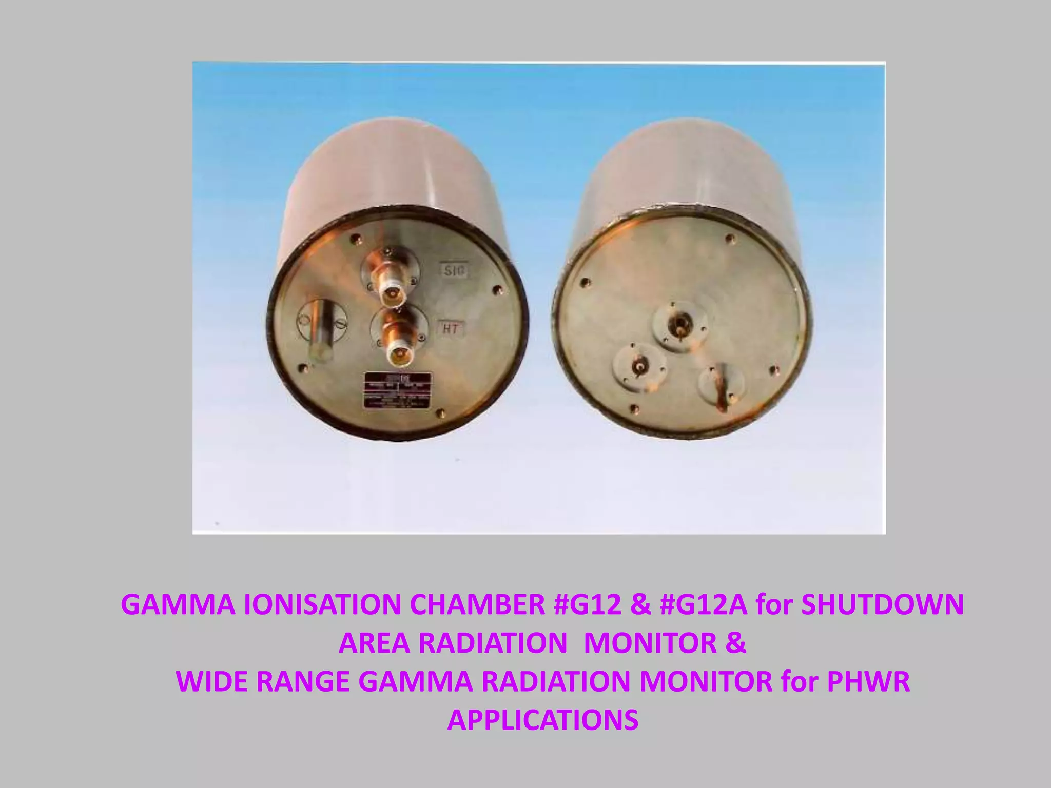 GAMMA IONISATION CHAMBER #G12 & #G12A for SHUTDOWN
            AREA RADIATION MONITOR &
   WIDE RANGE GAMMA RADIATION MONITOR for PHWR
                   APPLICATIONS
 