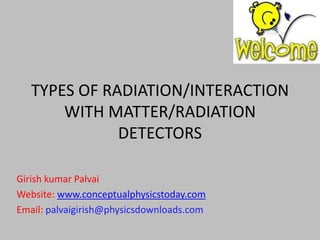TYPES OF RADIATION/INTERACTION
       WITH MATTER/RADIATION
              DETECTORS

Girish kumar Palvai
Website: www.conceptualphysicstoday.com
Email: palvaigirish@physicsdownloads.com
 
