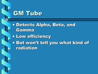 GM Tube
• Detects Alpha, Beta, and
  Gamma
• Low efficiency
• But won’t tell you what kind of
  radiation
 
