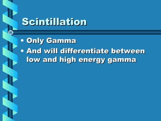 Scintillation
• Only Gamma
• And will differentiate between
  low and high energy gamma
 