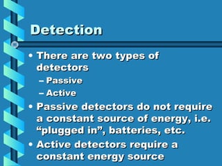Detection
• There are two types of
  detectors
  –   Passive
  –   Active
• Passive detectors do not require
  a constant source of energy, i.e.
  “plugged in”, batteries, etc.
• Active detectors require a
  constant energy source
 