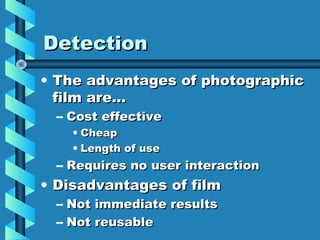 Detection
• The advantages of photographic
  film are…
  – Cost effective
    • Cheap
    • Length of use
  – Requires no user interaction
• Disadvantages of film
  – Not immediate results
  – Not reusable
 