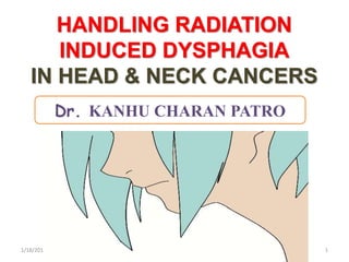 HANDLING RADIATION
INDUCED DYSPHAGIA
IN HEAD & NECK CANCERS
Dr. KANHU CHARAN PATRO
1/18/2018 1
 