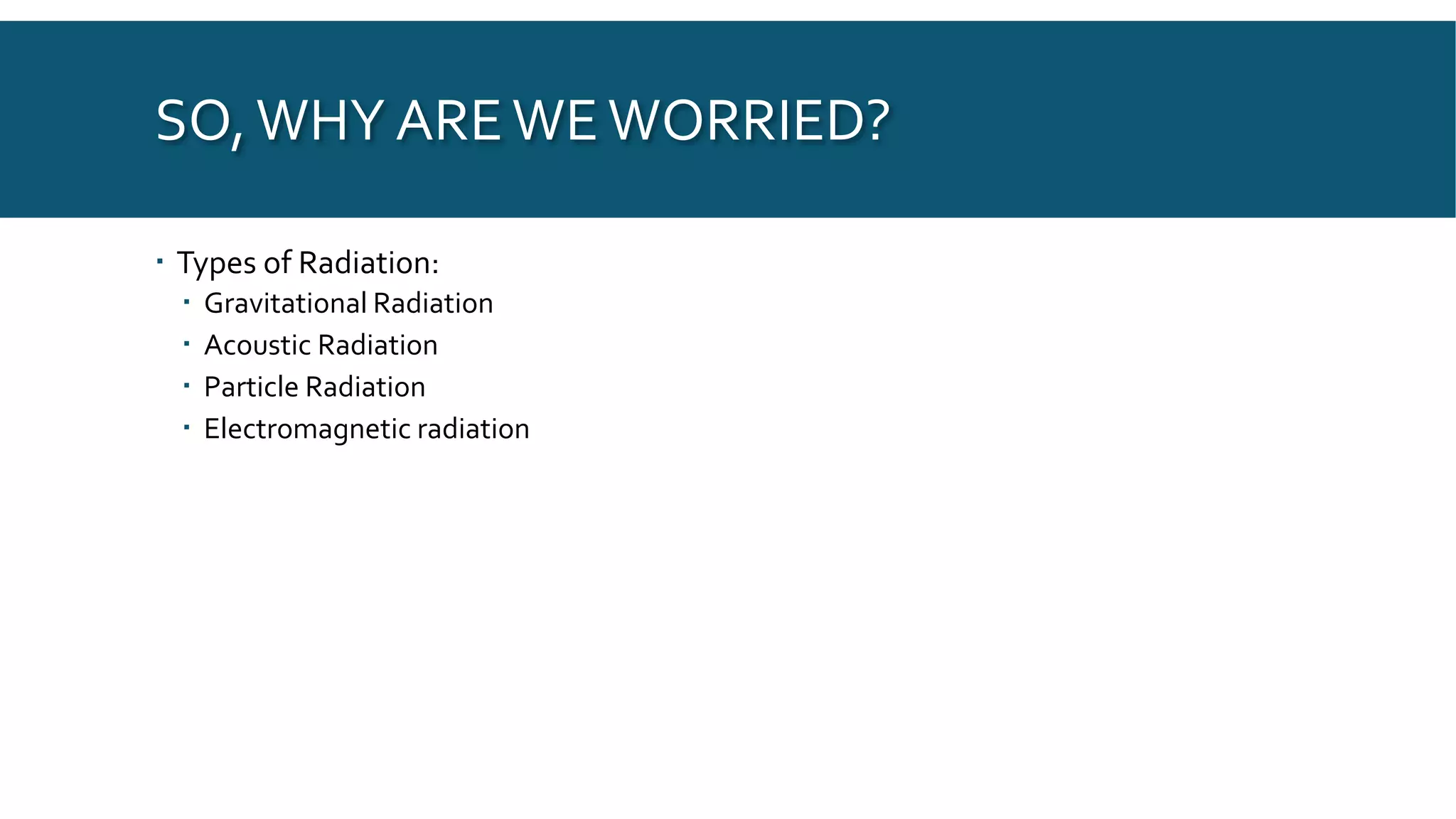 SO,WHY AREWEWORRIED?
 Types of Radiation:
 Gravitational Radiation
 Acoustic Radiation
 Particle Radiation
 Electromagnetic radiation
 