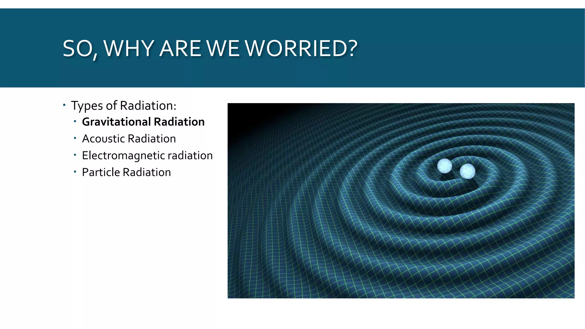 SO,WHY AREWEWORRIED?
 Types of Radiation:
 Gravitational Radiation
 Acoustic Radiation
 Electromagnetic radiation
 Particle Radiation
 