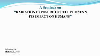 A Seminar on
“RADIATION EXPOSURE OF CELL PHONES &
ITS IMPACT ON HUMANS”
Submitted by:
Shahrukh Javed
 