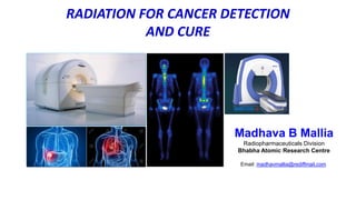 RADIATION FOR CANCER DETECTION
AND CURE
Madhava B Mallia
Radiopharmaceuticals Division
Bhabha Atomic Research Centre
Email: madhavmallia@rediffmail.com
 