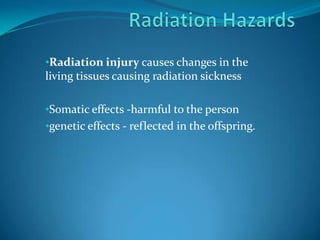 •Radiation injury causes changes in the
living tissues causing radiation sickness

•Somatic effects -harmful to the person
•genetic effects - reflected in the offspring.
 