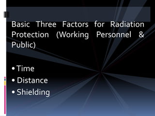 Basic Three Factors for Radiation
Protection (Working Personnel &
Public)
•Time
• Distance
• Shielding
 