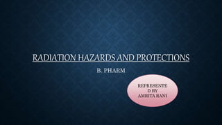 RADIATION HAZARDS AND PROTECTIONS
B. PHARM
REPRESENTE
D BY
AMRITA RANI
 