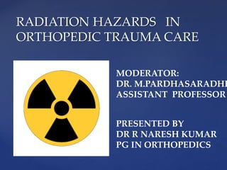 RADIATION HAZARDS IN
ORTHOPEDIC TRAUMA CARE
PRESENTED BY
DR R NARESH KUMAR
PG IN ORTHOPEDICS
MODERATOR:
DR. M.PARDHASARADHI
ASSISTANT PROFESSOR
 