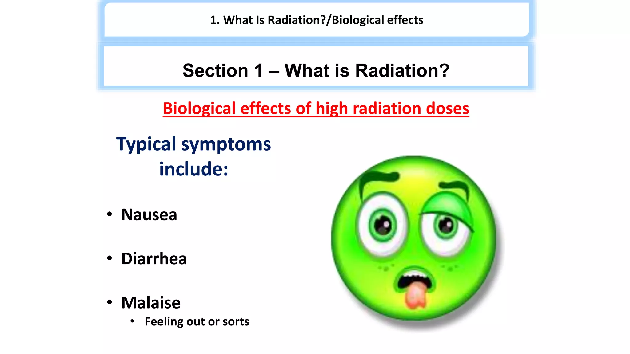 Biological effects of high radiation doses
Typical symptoms
include:
• Nausea
• Diarrhea
• Malaise
• Feeling out or sorts
1. What Is Radiation?/Biological effects
Section 1 – What is Radiation?
 