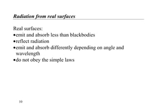 Radiation from real surfaces
Real surfaces:
•emit and absorb less than blackbodies
•reflect radiation
•emit and absorb differently depending on angle and
wavelength
•do not obey the simple laws
10
 