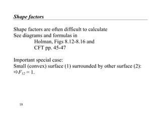 Shape factors
Shape factors are often difficult to calculate
See diagrams and formulas in
Holman, Figs 8.12-8.16 and
CFT pp. 45-47
Important special case:
Small (convex) surface (1) surrounded by other surface (2):
F12 = 1.
18
 