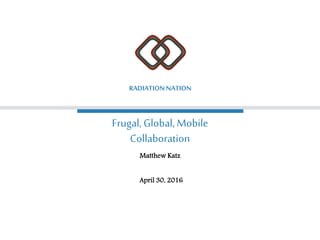 Frugal, Global, Mobile
Collaboration
RADIATIONNATION
Matthew Katz
April 30, 2016
 