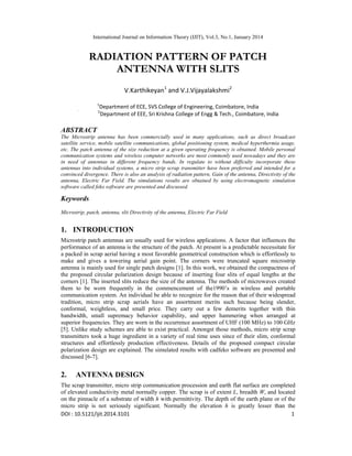 International Journal on Information Theory (IJIT), Vol.3, No.1, January 2014

RADIATION PATTERN OF PATCH
ANTENNA WITH SLITS
V.Karthikeyan1 and V.J.Vijayalakshmi2
1
`

Department of ECE, SVS College of Engineering, Coimbatore, India
Department of EEE, Sri Krishna College of Engg & Tech., Coimbatore, India

`2

ABSTRACT
The Microstrip antenna has been commercially used in many applications, such as direct broadcast
satellite service, mobile satellite communications, global positioning system, medical hyperthermia usage,
etc. The patch antenna of the size reduction at a given operating frequency is obtained. Mobile personal
communication systems and wireless computer networks are most commonly used nowadays and they are
in need of antennas in different frequency bands. In regulate to without difficulty incorporate these
antennas into individual systems, a micro strip scrap transmitter have been preferred and intended for a
convinced divergence. There is also an analysis of radiation pattern, Gain of the antenna, Directivity of the
antenna, Electric Far Field. The simulations results are obtained by using electromagnetic simulation
software called feko software are presented and discussed.

Keywords
Microstrip, patch, antenna, slit Directivity of the antenna, Electric Far Field

1. INTRODUCTION
Microstrip patch antennas are usually used for wireless applications. A factor that influences the
performance of an antenna is the structure of the patch. At present is a predictable necessitate for
a packed in scrap aerial having a most favorable geometrical construction which is effortlessly to
make and gives a towering aerial gain point. The corners were truncated square microstrip
antenna is mainly used for single patch designs [1]. In this work, we obtained the compactness of
the proposed circular polarization design because of inserting four slits of equal lengths at the
corners [1]. The inserted slits reduce the size of the antenna. The methods of microwaves created
them to be worn frequently in the commencement of the1990’s in wireless and portable
communication system. An individual be able to recognize for the reason that of their widespread
tradition, micro strip scrap aerials have an assortment merits such because being slender,
conformal, weightless, and small price. They carry out a few demerits together with thin
bandwidth, small supremacy behavior capability, and upper hammering when arranged at
superior frequencies. They are worn in the occurrence assortment of UHF (100 MHz) to 100 GHz
[5]. Unlike study schemes are able to exist practical. Amongst those methods, micro strip scrap
transmitters took a huge ingredient in a variety of real time uses since of their slim, conformal
structures and effortlessly production effectiveness. Details of the proposed compact circular
polarization design are explained. The simulated results with cadfeko software are presented and
discussed [6-7].

2.

ANTENNA DESIGN

The scrap transmitter, micro strip communication procession and earth flat surface are completed
of elevated conductivity metal normally copper. The scrap is of extent L, breadth W, and located
on the pinnacle of a substrate of width h with permittivity. The depth of the earth plane or of the
micro strip is not seriously significant. Normally the elevation h is greatly lesser than the
DOI : 10.5121/ijit.2014.3101
1

 