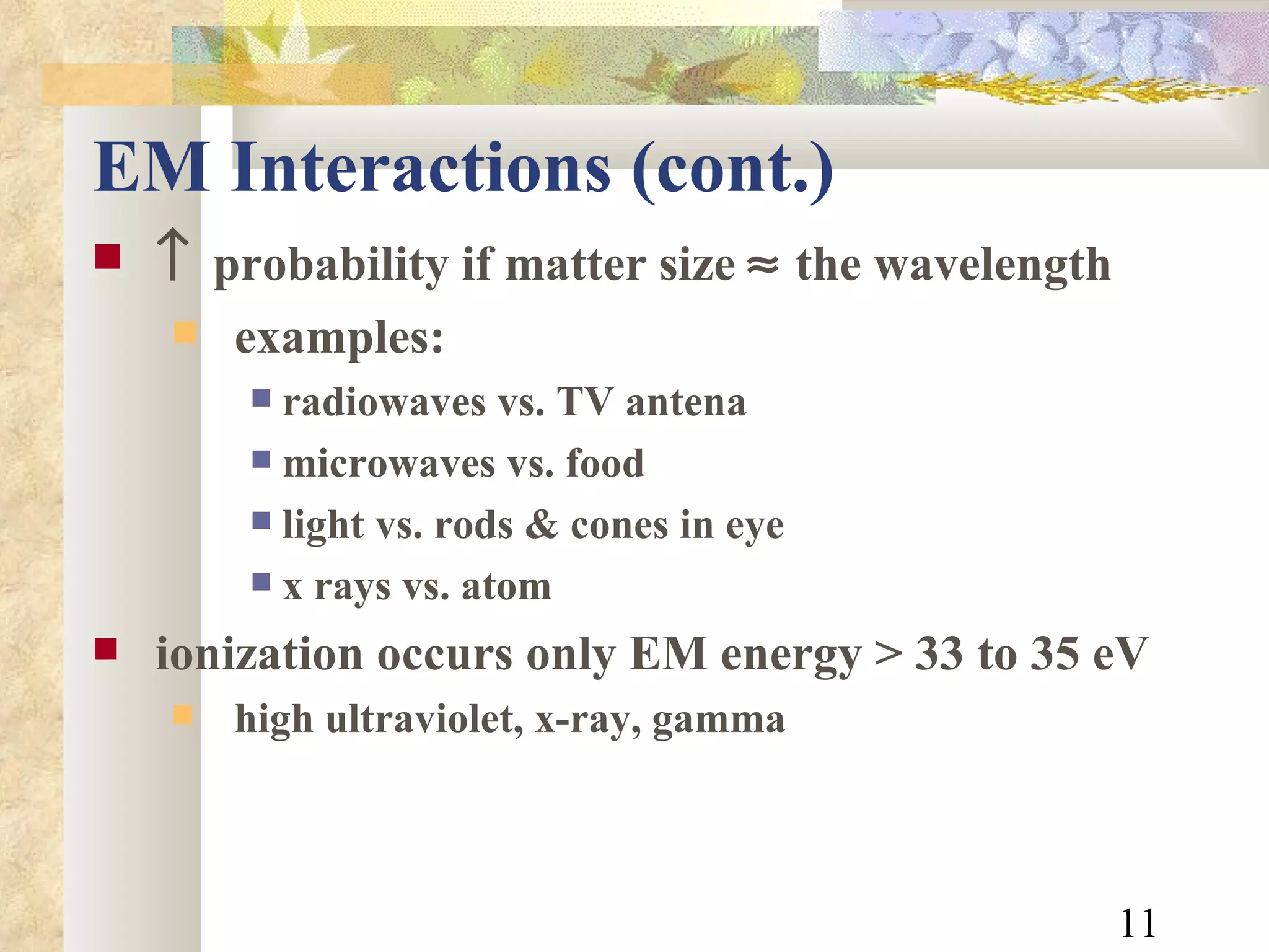 EM Interactions (cont.)  probability if matter size    the wavelength examples: radiowaves vs. TV antena microwaves vs. food light vs. rods & cones in eye x rays vs. atom ionization occurs only EM energy > 33 to 35 eV high ultraviolet, x-ray, gamma 