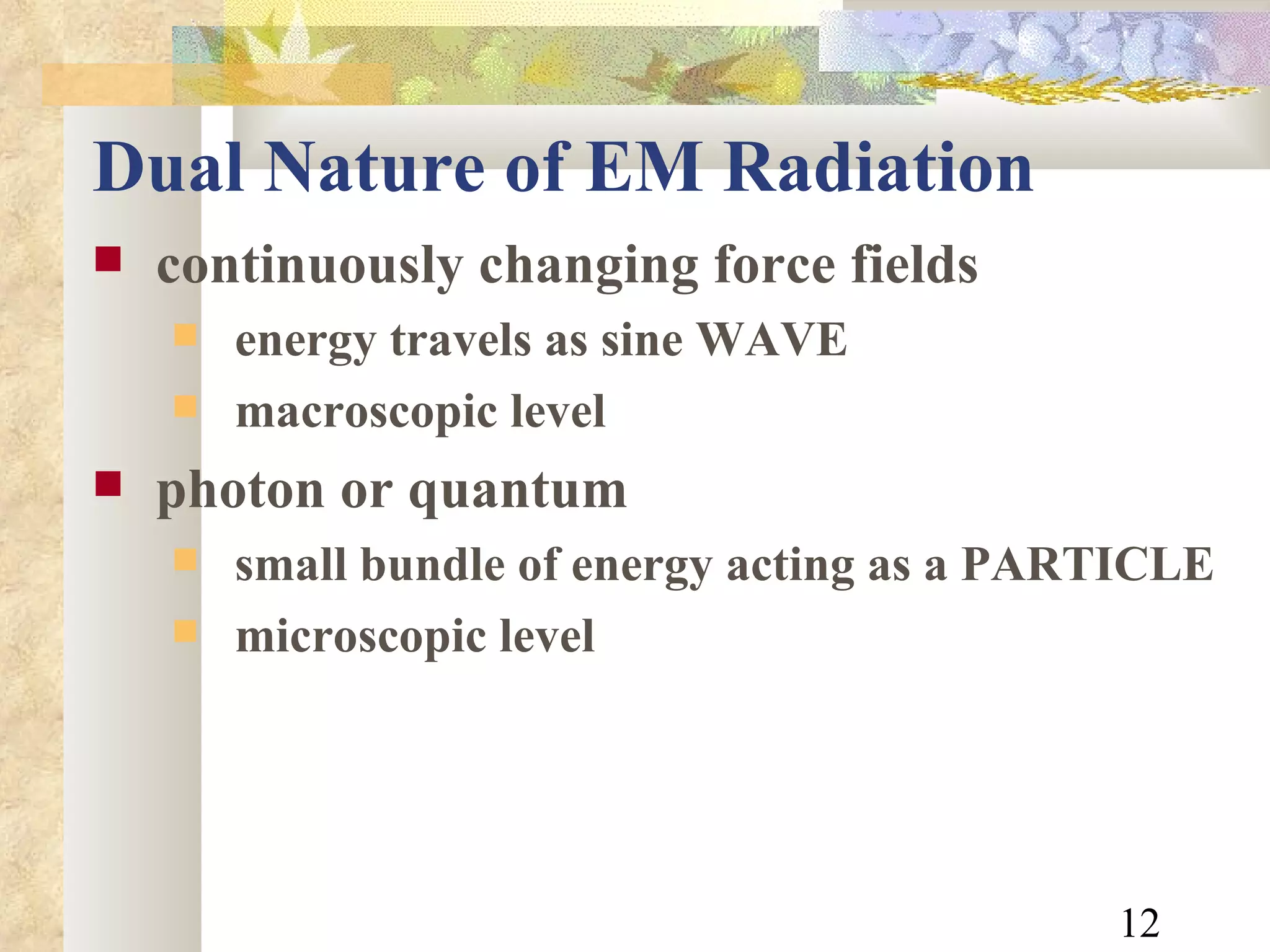 Dual Nature of EM Radiation continuously changing force fields energy travels as sine WAVE macroscopic level photon or quantum  small bundle of energy acting as a PARTICLE microscopic level 