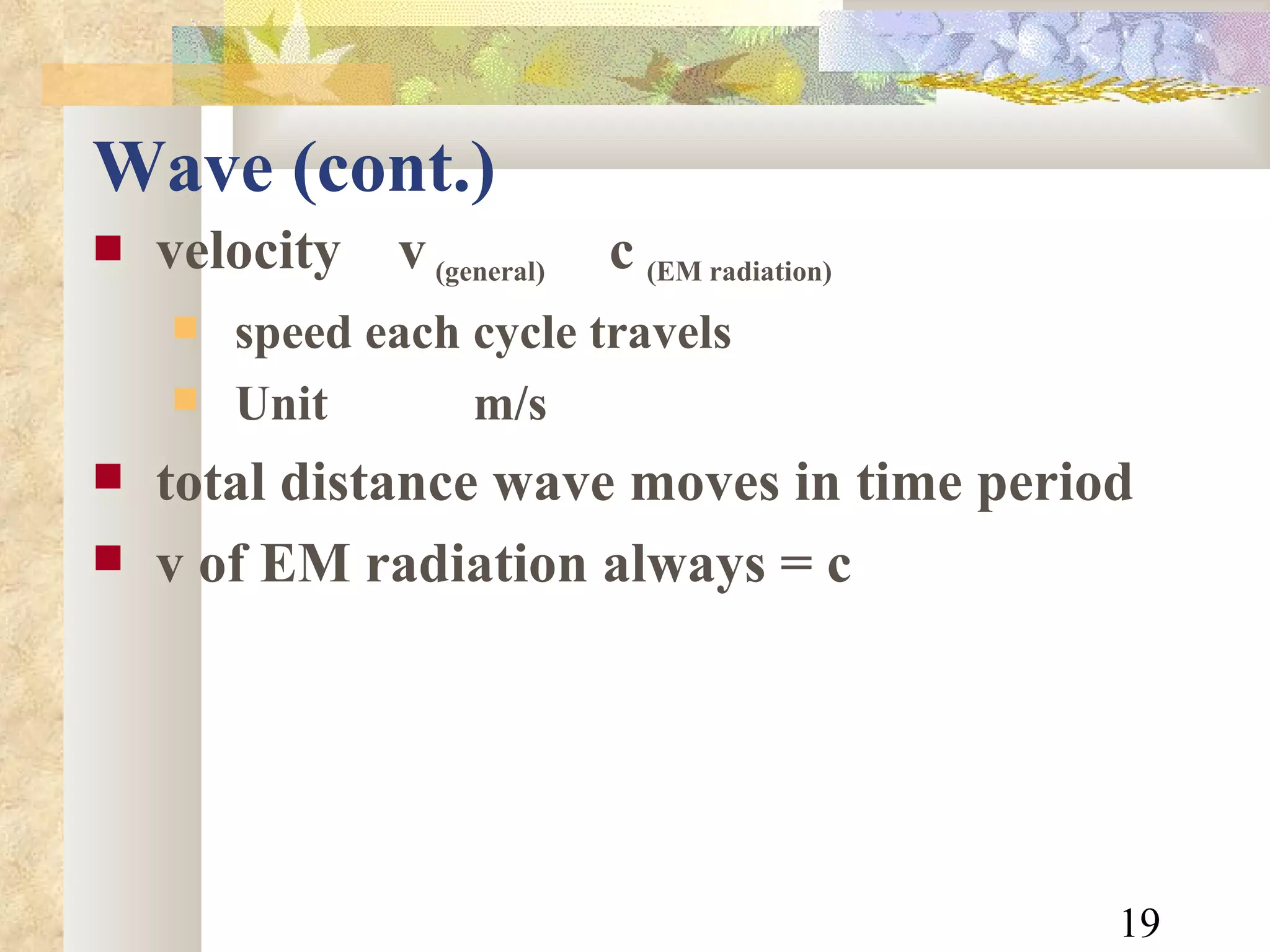Wave (cont.)  velocity  v   (general)   c   (EM radiation) speed each cycle travels Unit m/s total distance wave moves in time period v of EM radiation always = c 