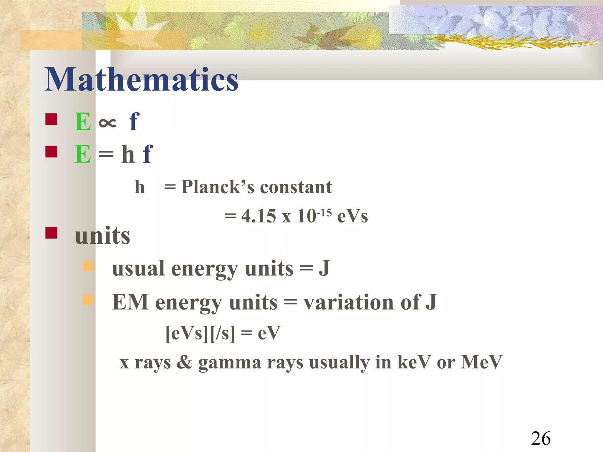 Mathematics E    f E  = h  f   h  = Planck’s constant = 4.15 x 10 -15  eVs units usual energy units = J EM energy units = variation of J [eVs][/s] = eV x rays & gamma rays usually in keV or MeV 